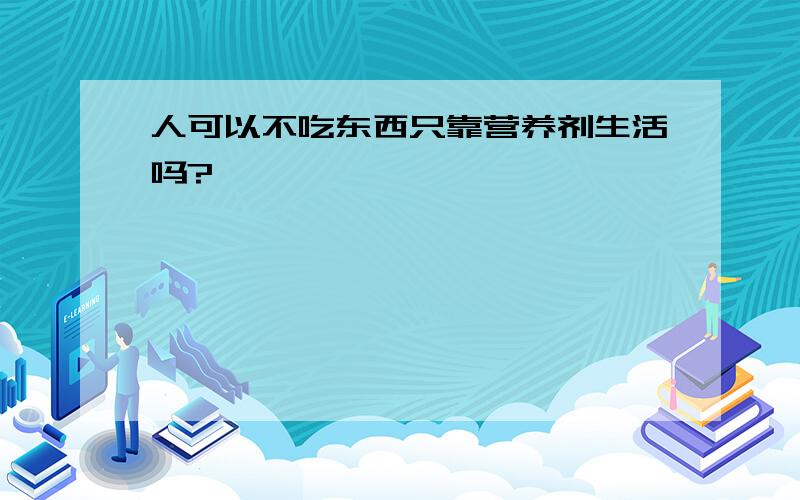 人可以不吃东西只靠营养剂生活吗?