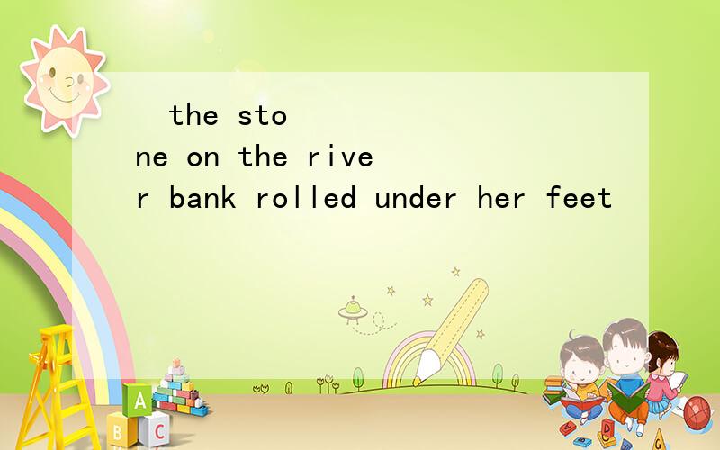 ​the stone on the river bank rolled under her feet