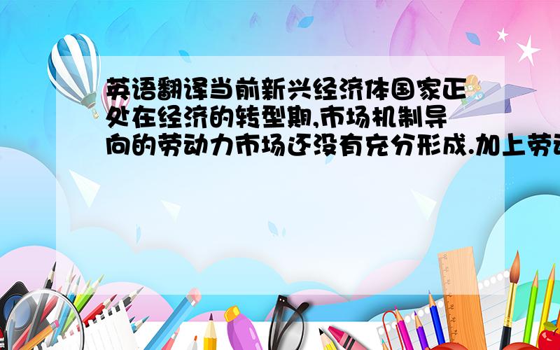 英语翻译当前新兴经济体国家正处在经济的转型期,市场机制导向的劳动力市场还没有充分形成.加上劳动力供给远远超过市场需求,企