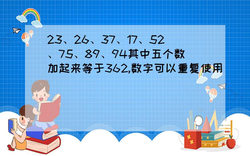 23、26、37、17、52、75、89、94其中五个数加起来等于362,数字可以重复使用