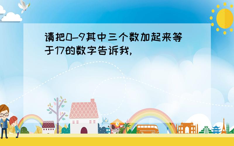 请把0-9其中三个数加起来等于17的数字告诉我,