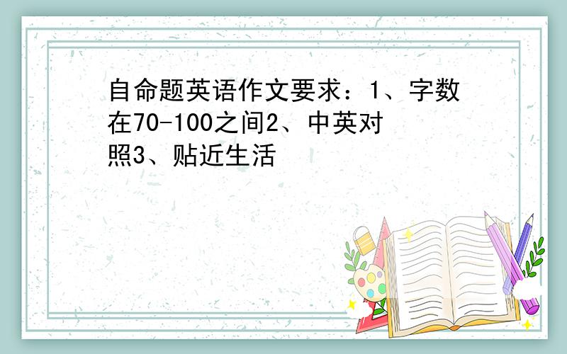 自命题英语作文要求：1、字数在70-100之间2、中英对照3、贴近生活