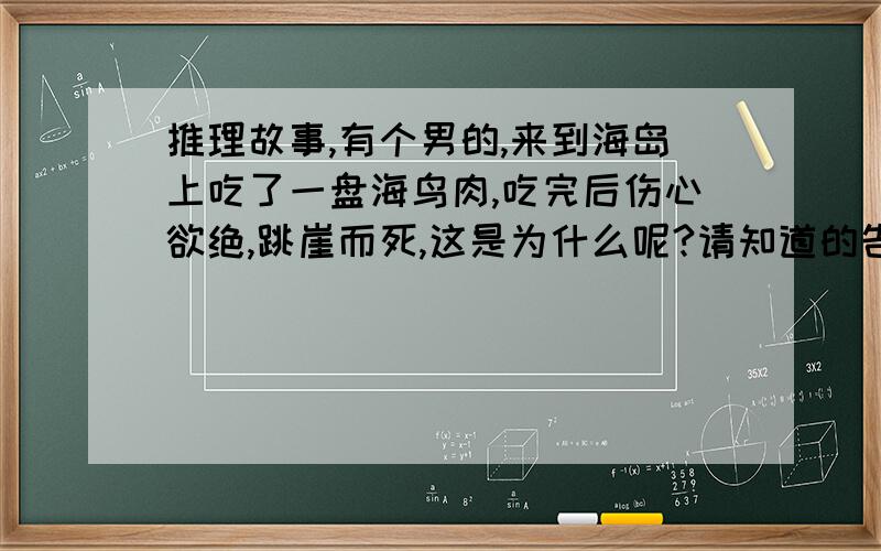 推理故事,有个男的,来到海岛上吃了一盘海鸟肉,吃完后伤心欲绝,跳崖而死,这是为什么呢?请知道的告诉下答案,