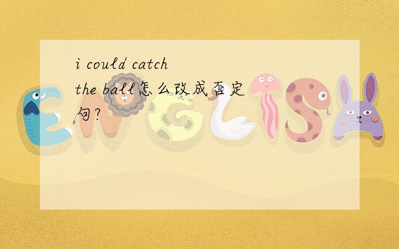 i could catch the ball怎么改成否定句?