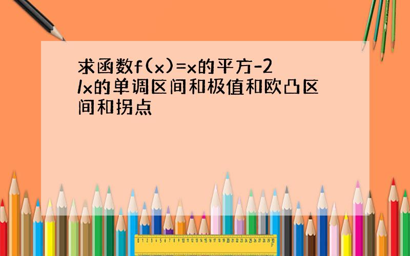 求函数f(x)=x的平方-2/x的单调区间和极值和欧凸区间和拐点