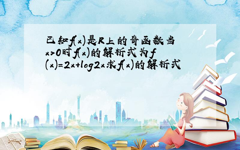 已知f(x)是R上的奇函数当x>0时f(x)的解析式为f(x)=2x+log2x求f(x)的解析式