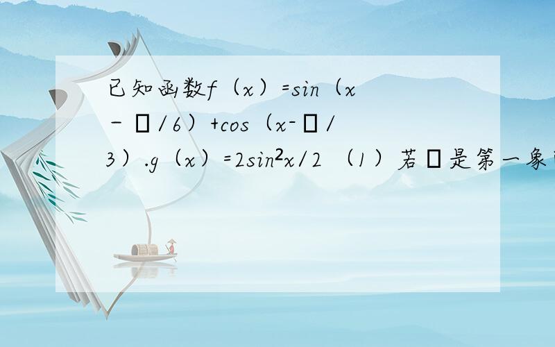 已知函数f（x）=sin（x－π/6）+cos（x-π/3）.g（x）=2sin²x/2 （1）若α是第一象限