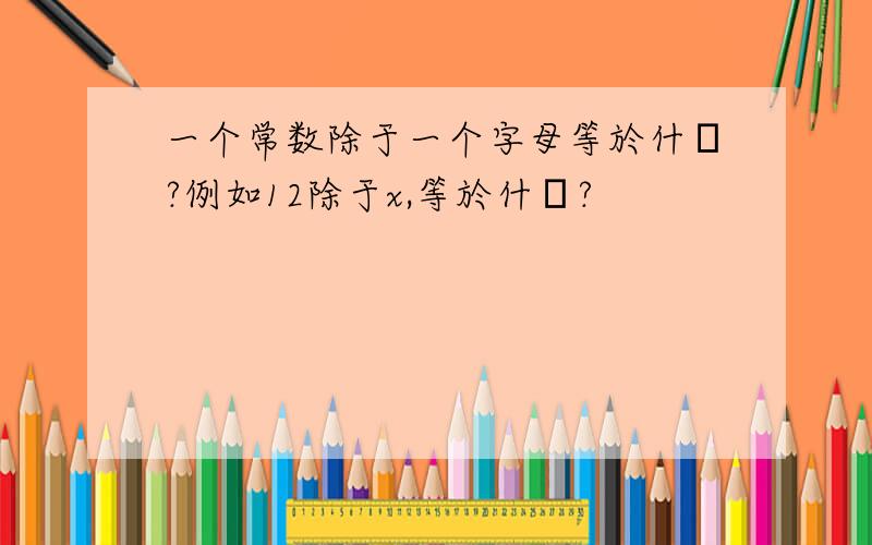 一个常数除于一个字母等於什麼?例如12除于x,等於什麼?