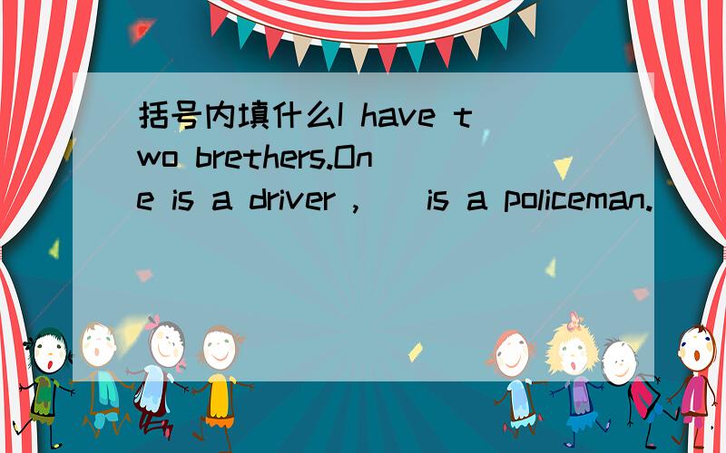 括号内填什么I have two brethers.One is a driver ,()is a policeman.