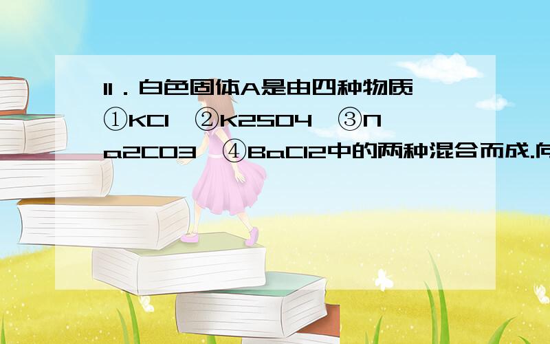 11．白色固体A是由四种物质①KCl、②K2SO4、③Na2CO3、④BaCl2中的两种混合而成.向A加足量水搅拌,有白