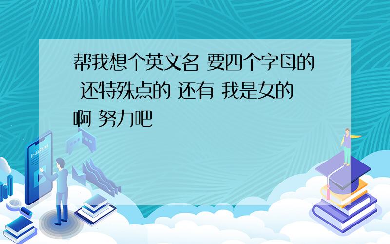 帮我想个英文名 要四个字母的 还特殊点的 还有 我是女的啊 努力吧