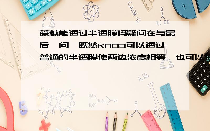 蔗糖能透过半透膜吗疑问在与最后一问,既然KNO3可以透过普通的半透膜使两边浓度相等,也可以透过原生质层使质壁分离复原,那