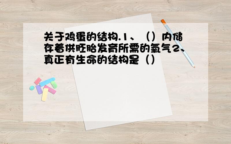 关于鸡蛋的结构.1、（）内储存着供胚胎发育所需的氧气2、真正有生命的结构是（）