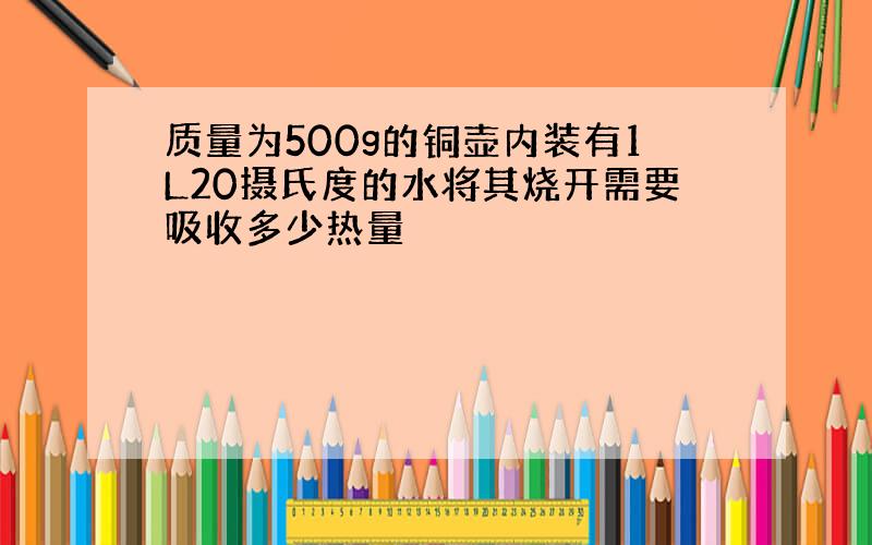 质量为500g的铜壶内装有1L20摄氏度的水将其烧开需要吸收多少热量