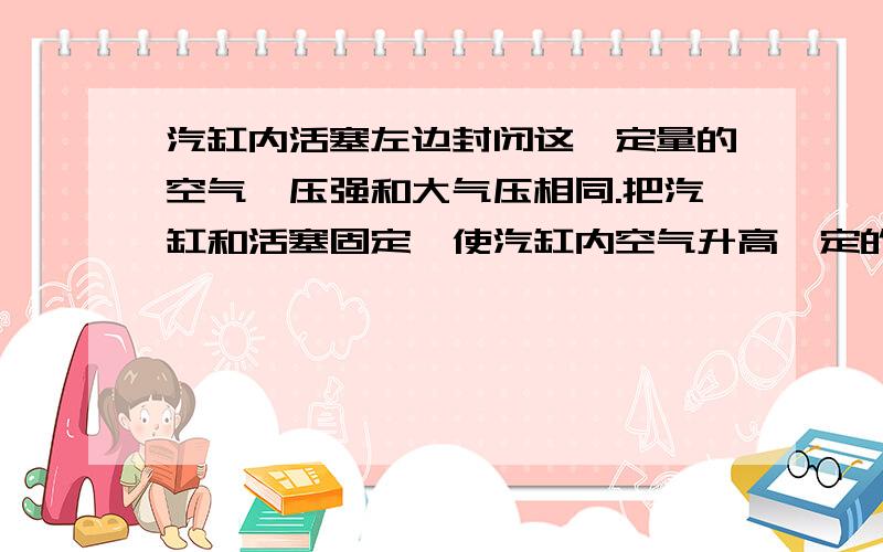 汽缸内活塞左边封闭这一定量的空气,压强和大气压相同.把汽缸和活塞固定,使汽缸内空气升高一定的温度,空气吸收的热量Q1.如