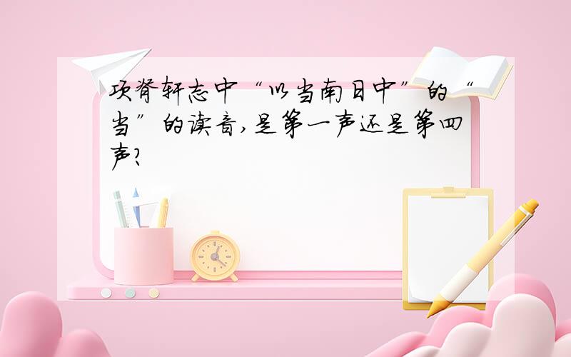 项脊轩志中“以当南日中”的“当”的读音,是第一声还是第四声?