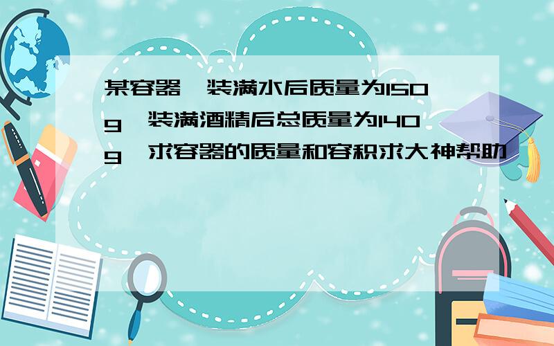 某容器,装满水后质量为150g,装满酒精后总质量为140g,求容器的质量和容积求大神帮助