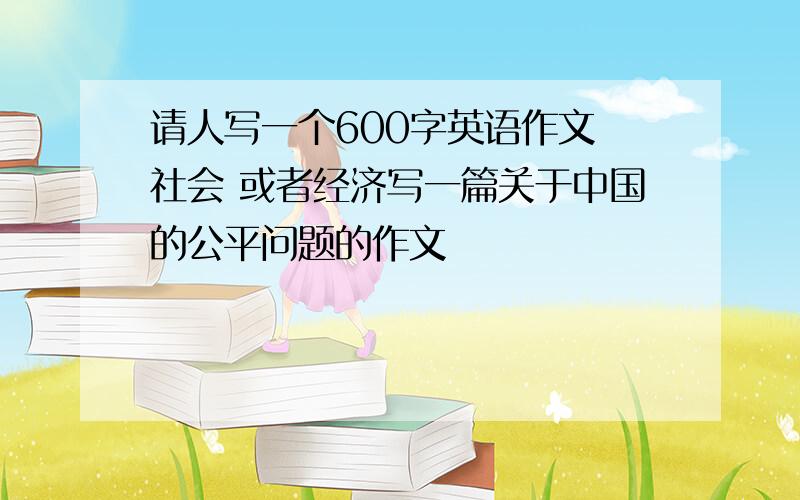 请人写一个600字英语作文 社会 或者经济写一篇关于中国的公平问题的作文