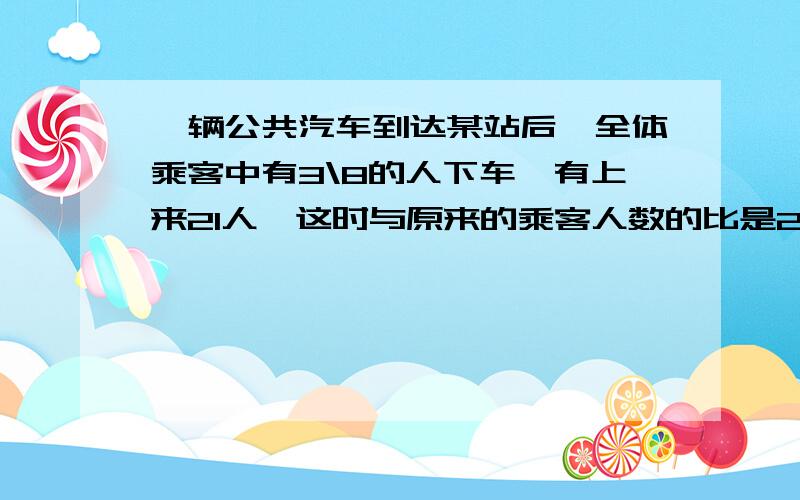 一辆公共汽车到达某站后,全体乘客中有3\8的人下车,有上来21人,这时与原来的乘客人数的比是23:2