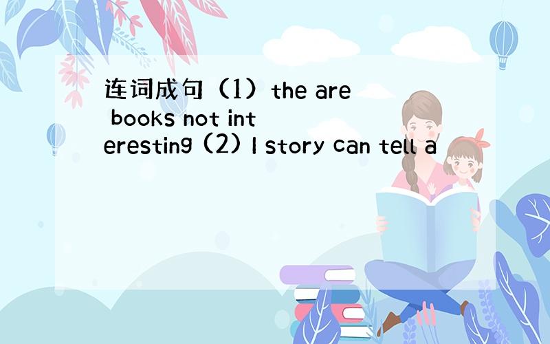 连词成句（1）the are books not interesting (2) I story can tell a