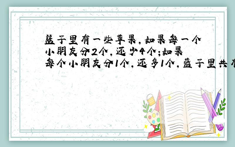 篮子里有一些苹果,如果每一个小朋友分2个,还少4个;如果每个小朋友分1个,还多1个,蓝子里共有几个苹果,要分给几个小朋友