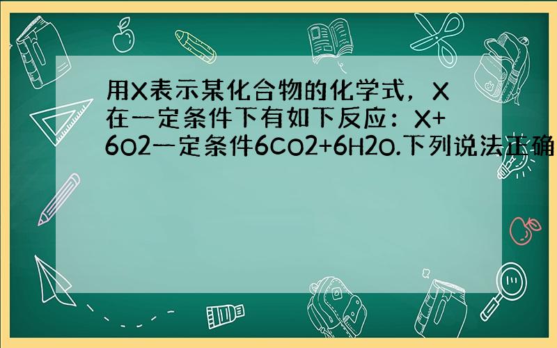 用X表示某化合物的化学式，X在一定条件下有如下反应：X+6O2一定条件6CO2+6H2O.下列说法正确的是（　　）