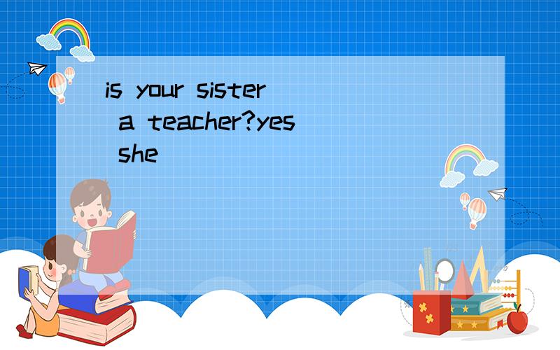 is your sister a teacher?yes she