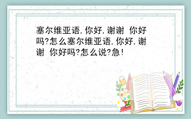 塞尔维亚语,你好,谢谢 你好吗?怎么塞尔维亚语,你好,谢谢 你好吗?怎么说?急!