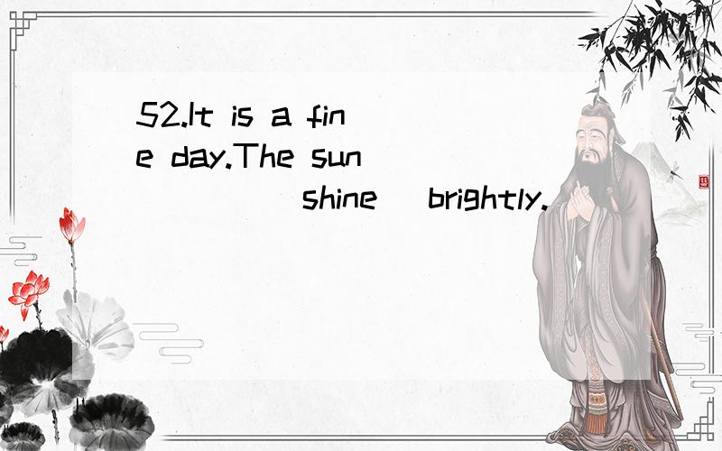 52.It is a fine day.The sun ____(shine) brightly.