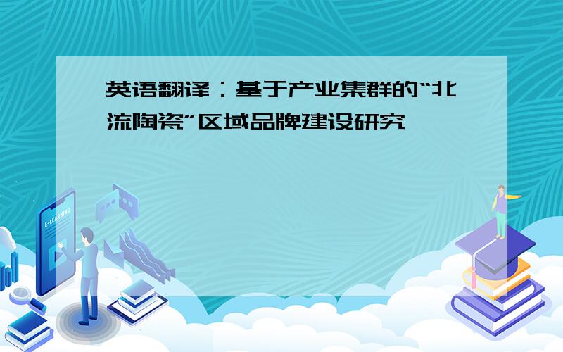 英语翻译：基于产业集群的“北流陶瓷”区域品牌建设研究