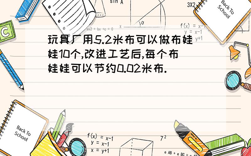 玩具厂用5.2米布可以做布娃娃10个,改进工艺后,每个布娃娃可以节约0.02米布.