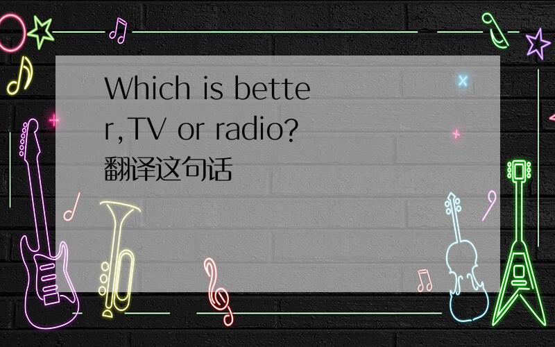 Which is better,TV or radio?翻译这句话