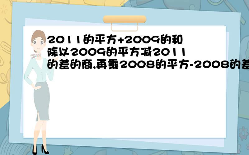 2011的平方+2009的和除以2009的平方减2011的差的商,再乘2008的平方-2008的差除以2009乘2012