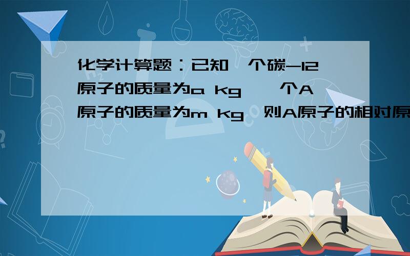 化学计算题：已知一个碳-12原子的质量为a kg,一个A原子的质量为m kg,则A原子的相对原子质量为多少?