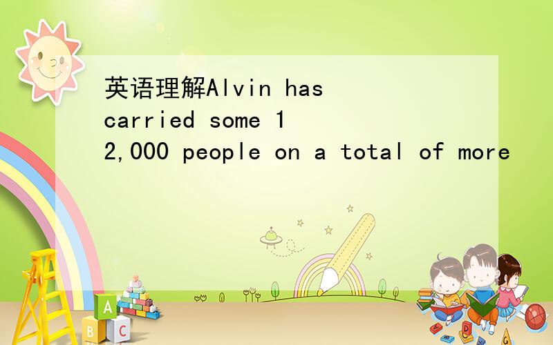 英语理解Alvin has carried some 12,000 people on a total of more