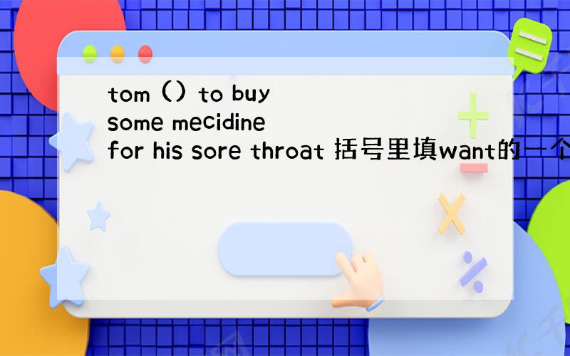 tom () to buy some mecidine for his sore throat 括号里填want的一个形