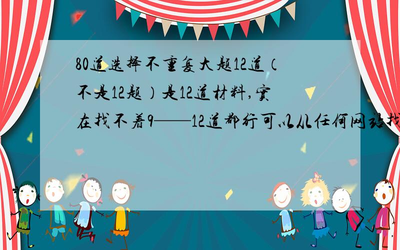 80道选择不重复大题12道（不是12题）是12道材料,实在找不着9——12道都行可以从任何网站找,有图的题要带图