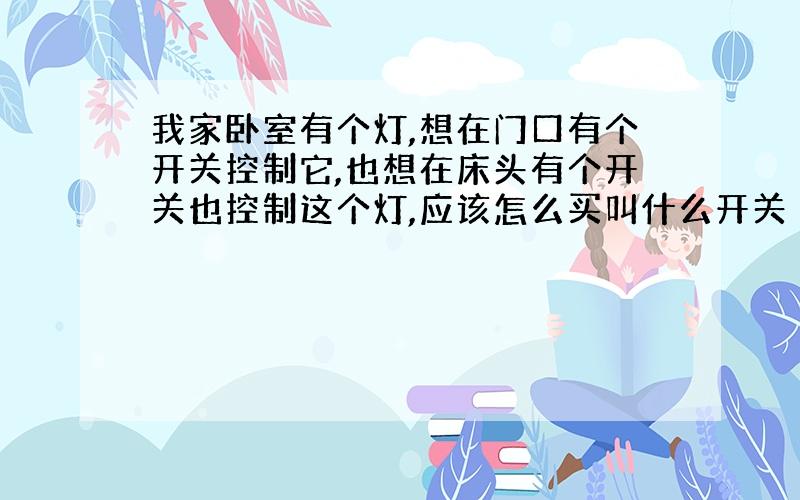 我家卧室有个灯,想在门口有个开关控制它,也想在床头有个开关也控制这个灯,应该怎么买叫什么开关