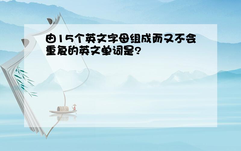 由15个英文字母组成而又不会重复的英文单词是?