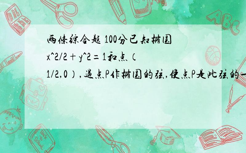 两条综合题 100分已知椭圆x^2/2+y^2=1和点（1/2,0）,过点P作椭圆的弦,使点P是此弦的一个三等分点,求弦