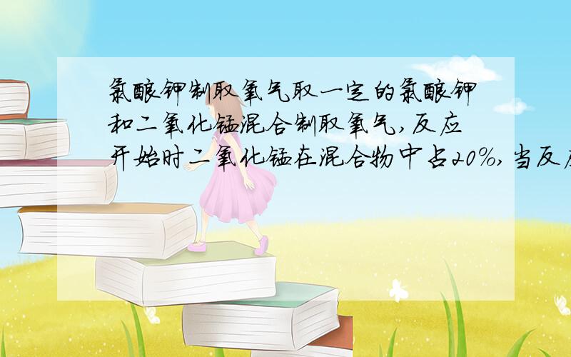 氯酸钾制取氧气取一定的氯酸钾和二氧化锰混合制取氧气,反应开始时二氧化锰在混合物中占20％,当反应进行到二氧化锰的质量分数