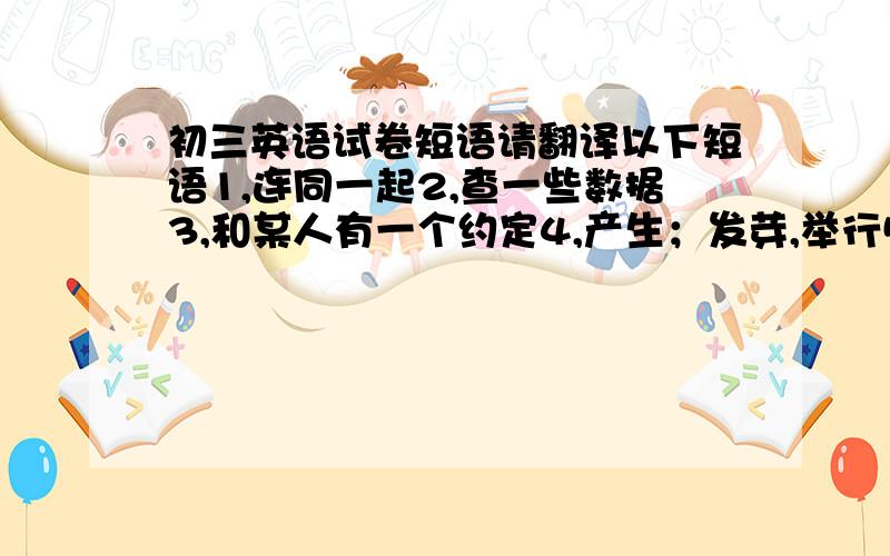 初三英语试卷短语请翻译以下短语1,连同一起2,查一些数据3,和某人有一个约定4,产生；发芽,举行5,颁奖6,在城市的边缘