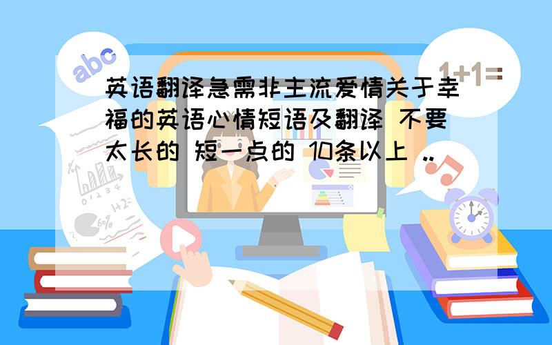 英语翻译急需非主流爱情关于幸福的英语心情短语及翻译 不要太长的 短一点的 10条以上 ..