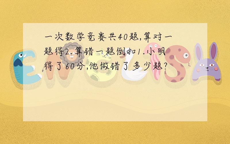 一次数学竞赛共40题,算对一题得2.算错一题倒扣1.小明得了60分,他做错了多少题?