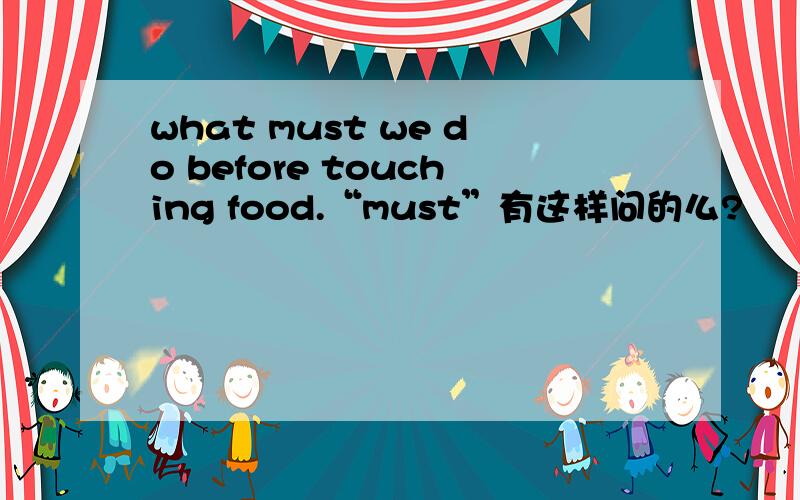 what must we do before touching food.“must”有这样问的么?