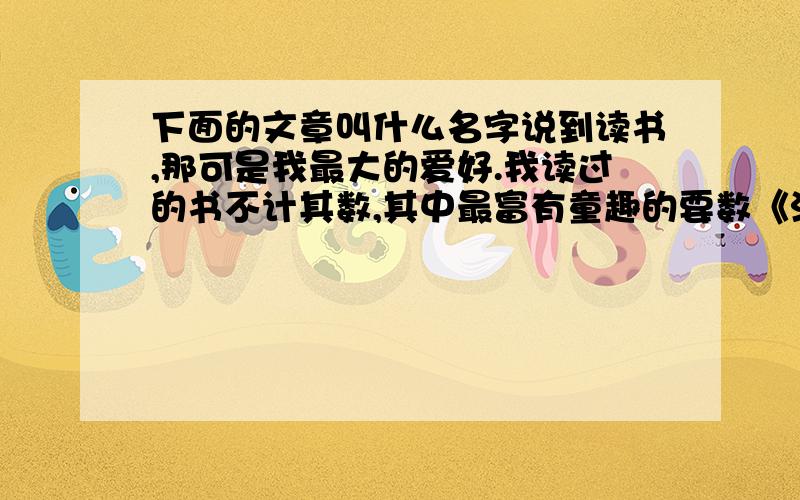 下面的文章叫什么名字说到读书,那可是我最大的爱好.我读过的书不计其数,其中最富有童趣的要数《汤姆索亚历险记》了.这本书的