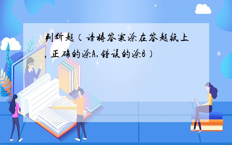 判断题（请将答案涂在答题纸上，正确的涂A,错误的涂B）