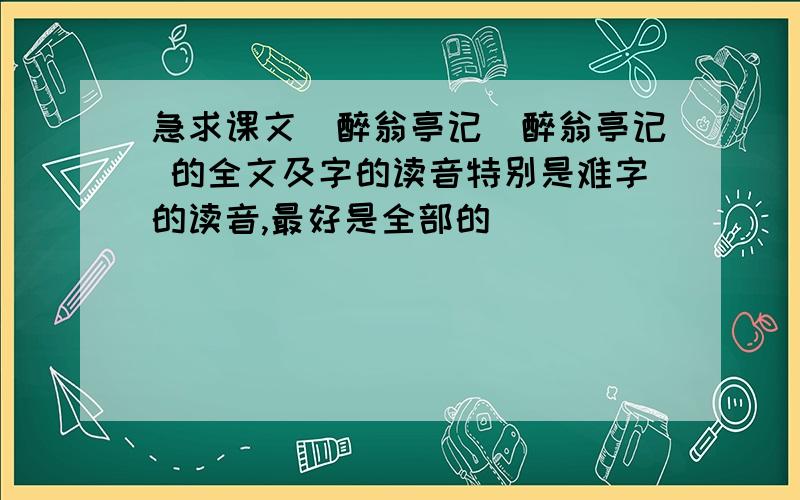 急求课文(醉翁亭记)醉翁亭记 的全文及字的读音特别是难字的读音,最好是全部的