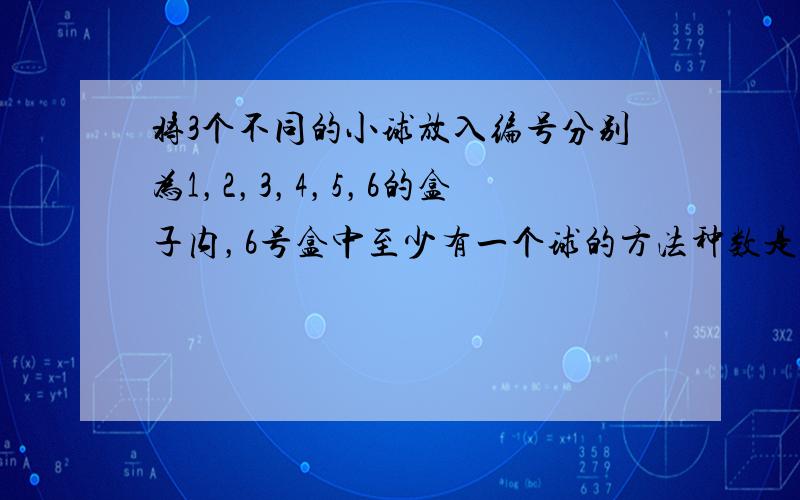 将3个不同的小球放入编号分别为1，2，3，4，5，6的盒子内，6号盒中至少有一个球的方法种数是 ______．