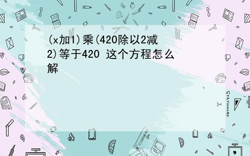 (x加1)乘(420除以2减2)等于420 这个方程怎么解